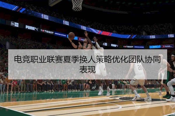 电竞职业联赛夏季换人策略优化团队协同表现 - JIANGNAN SPORTS
