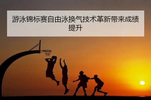游泳锦标赛自由泳换气技术革新带来成绩提升 | JIANGNAN SPORTS