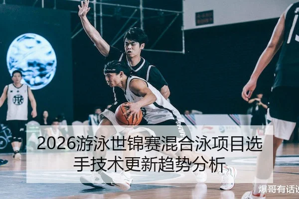 2026游泳世锦赛混合泳项目选手技术更新趋势分析